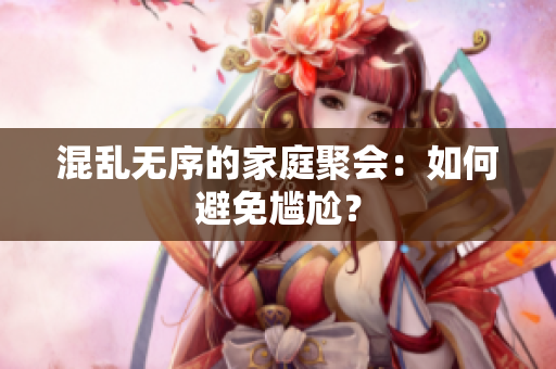 混乱无序的家庭聚会：如何避免尴尬？