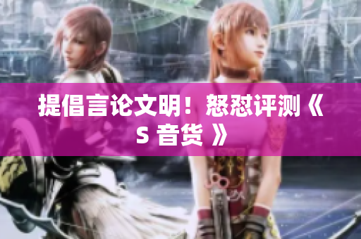 提倡言论文明！怒怼评测《S 音货 》