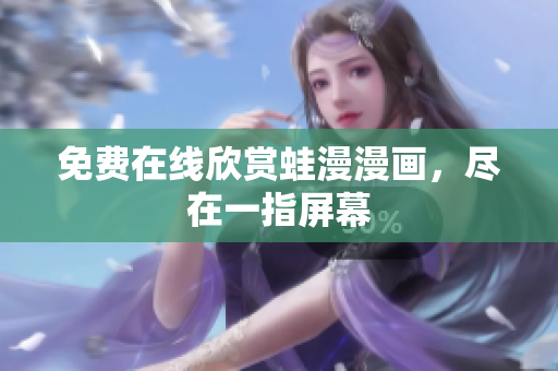 免费在线欣赏蛙漫漫画，尽在一指屏幕