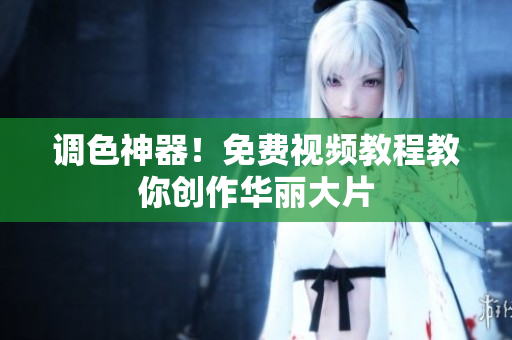调色神器！免费视频教程教你创作华丽大片