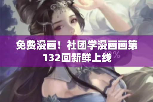 免费漫画！社团学漫画画第132回新鲜上线