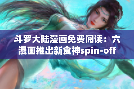 斗罗大陆漫画免费阅读：六漫画推出新食神spin-off
