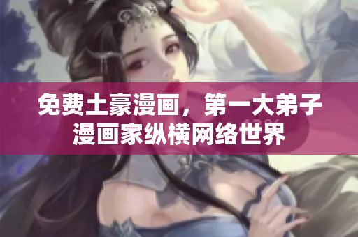 免费土豪漫画，第一大弟子漫画家纵横网络世界
