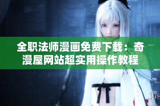全职法师漫画免费下载：奇漫屋网站超实用操作教程