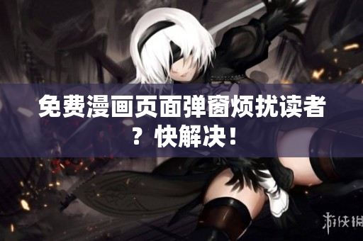 免费漫画页面弹窗烦扰读者？快解决！