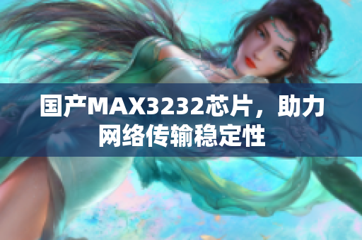 国产MAX3232芯片，助力网络传输稳定性