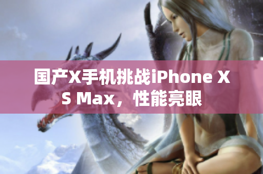 国产X手机挑战iPhone XS Max，性能亮眼