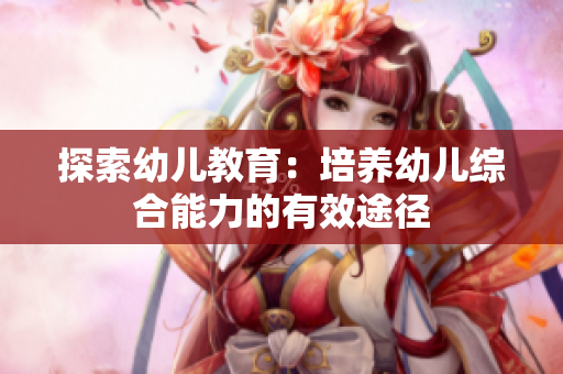 探索幼儿教育：培养幼儿综合能力的有效途径