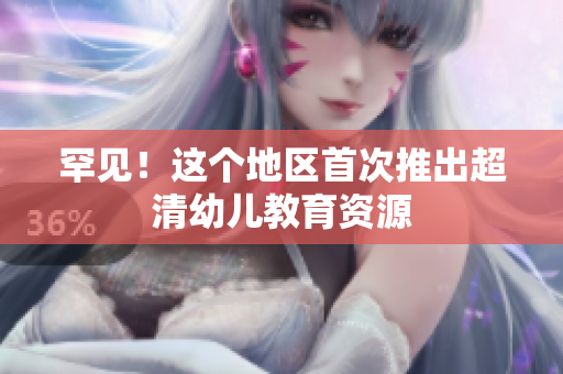 罕见！这个地区首次推出超清幼儿教育资源