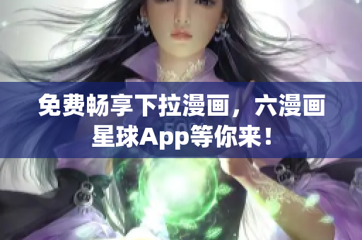 免费畅享下拉漫画，六漫画星球App等你来！
