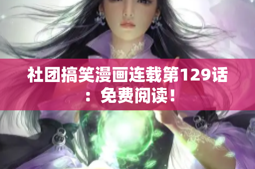 社团搞笑漫画连载第129话：免费阅读！