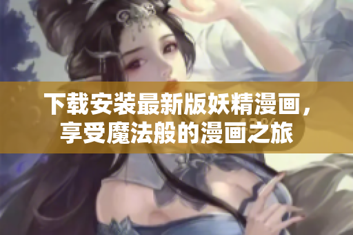 下载安装最新版妖精漫画，享受魔法般的漫画之旅