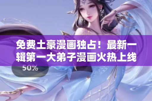 免费土豪漫画独占！最新一辑第一大弟子漫画火热上线