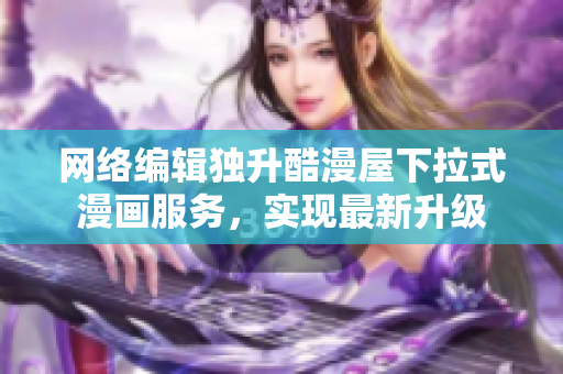 网络编辑独升酷漫屋下拉式漫画服务，实现最新升级