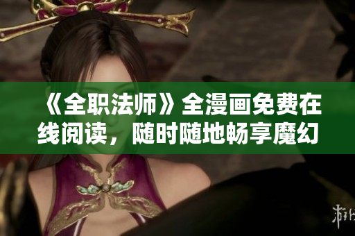 《全职法师》全漫画免费在线阅读，随时随地畅享魔幻世界