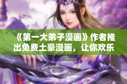 《第一大弟子漫画》作者推出免费土豪漫画，让你欢乐不停！