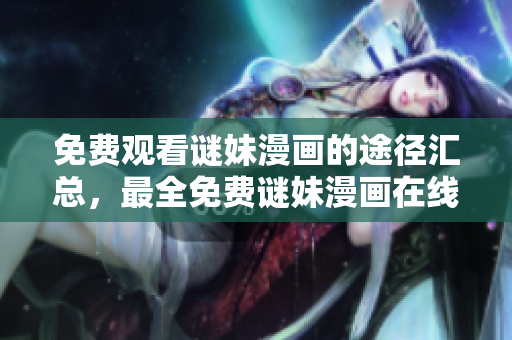 免费观看谜妹漫画的途径汇总，最全免费谜妹漫画在线看的方法大全