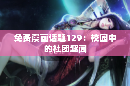 免费漫画话题129：校园中的社团趣闻