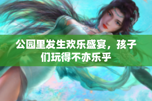 公园里发生欢乐盛宴，孩子们玩得不亦乐乎