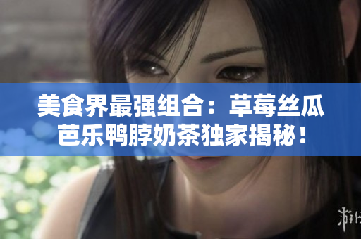 美食界最强组合：草莓丝瓜芭乐鸭脖奶茶独家揭秘！
