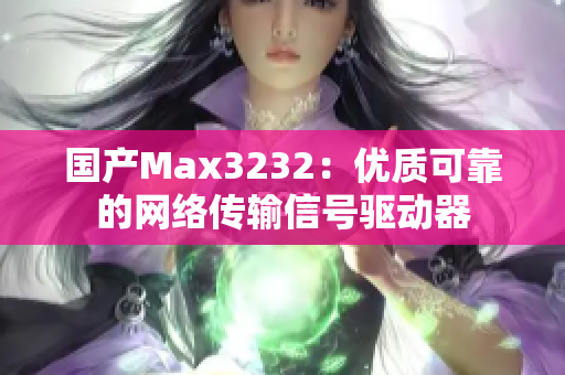 国产Max3232：优质可靠的网络传输信号驱动器