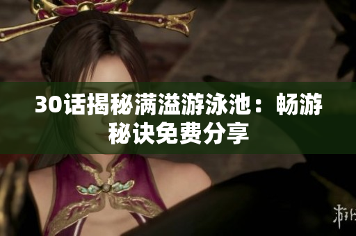 30话揭秘满溢游泳池：畅游秘诀免费分享