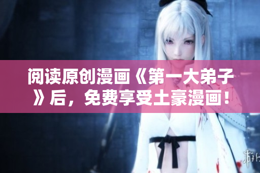 阅读原创漫画《第一大弟子》后，免费享受土豪漫画！
