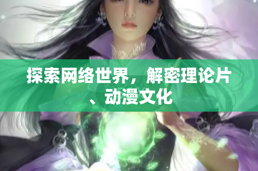 探索网络世界，解密理论片、动漫文化