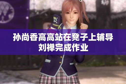 孙尚香高高站在凳子上辅导刘禅完成作业