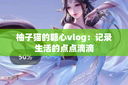 柚子猫的糖心vlog：记录生活的点点滴滴
