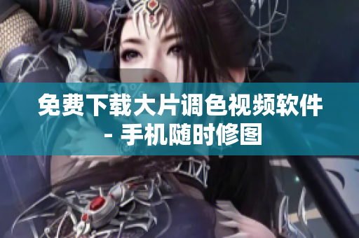 免费下载大片调色视频软件 - 手机随时修图