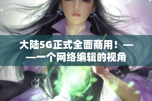 大陆5G正式全面商用！——一个网络编辑的视角