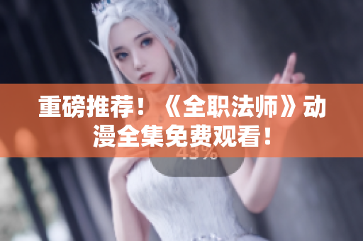 重磅推荐！《全职法师》动漫全集免费观看！