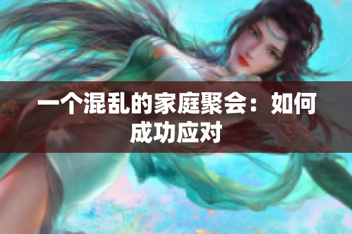 一个混乱的家庭聚会：如何成功应对