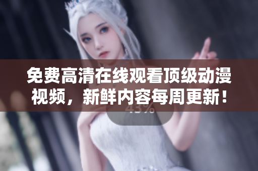 免费高清在线观看顶级动漫视频，新鲜内容每周更新！