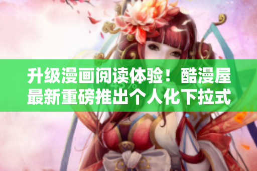 升级漫画阅读体验！酷漫屋最新重磅推出个人化下拉式界面