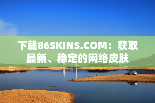下载86SKINS.COM：获取最新、稳定的网络皮肤