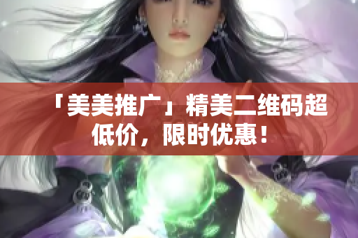 「美美推广」精美二维码超低价，限时优惠！