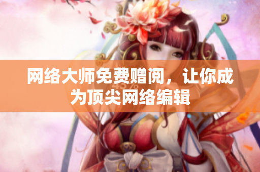 网络大师免费赠阅，让你成为顶尖网络编辑