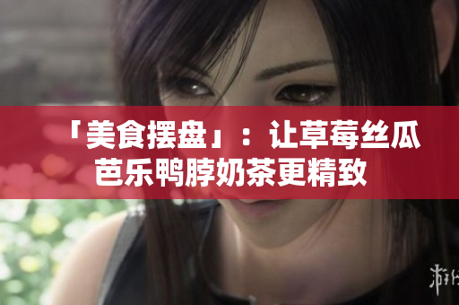 「美食摆盘」：让草莓丝瓜芭乐鸭脖奶茶更精致