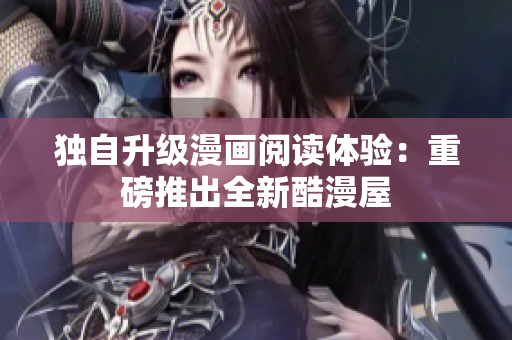 独自升级漫画阅读体验：重磅推出全新酷漫屋