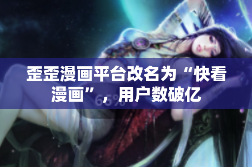 歪歪漫画平台改名为“快看漫画”，用户数破亿