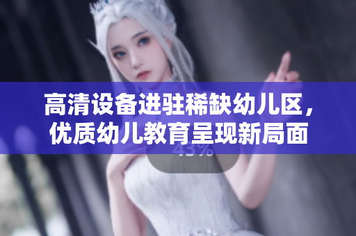 高清设备进驻稀缺幼儿区，优质幼儿教育呈现新局面