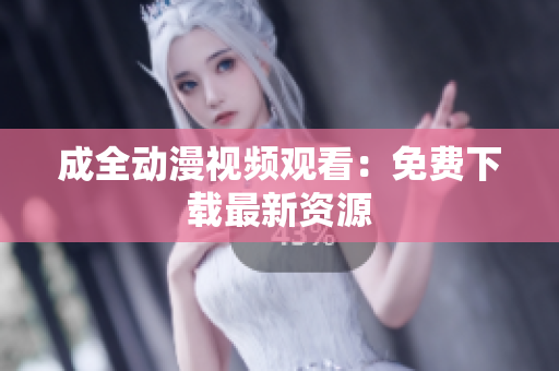 成全动漫视频观看：免费下载最新资源