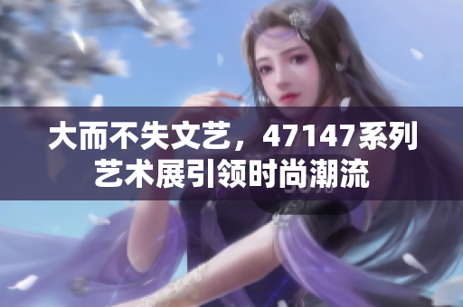 大而不失文艺，47147系列艺术展引领时尚潮流