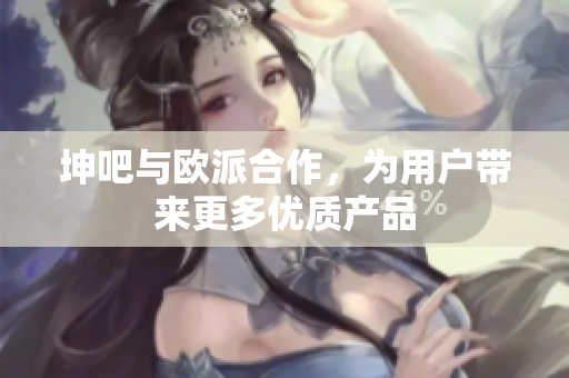 坤吧与欧派合作，为用户带来更多优质产品
