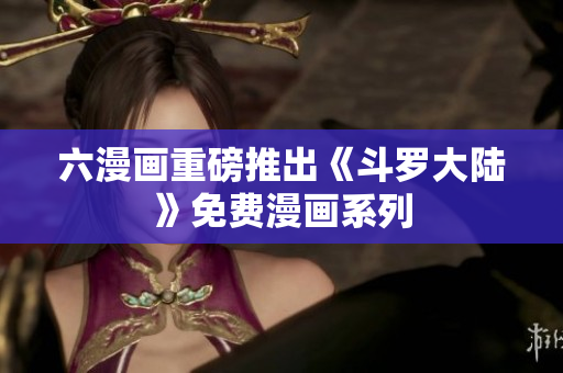 六漫画重磅推出《斗罗大陆》免费漫画系列