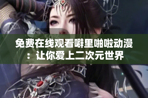 免费在线观看噼里啪啦动漫：让你爱上二次元世界