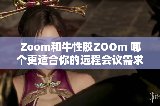 Zoom和牛性胶ZOOm 哪个更适合你的远程会议需求？