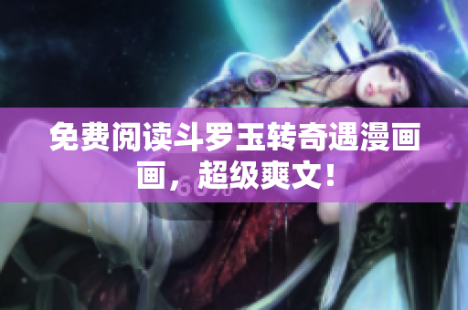 免费阅读斗罗玉转奇遇漫画画，超级爽文！